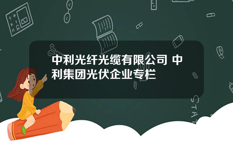 中利光纤光缆有限公司 中利集团光伏企业专栏